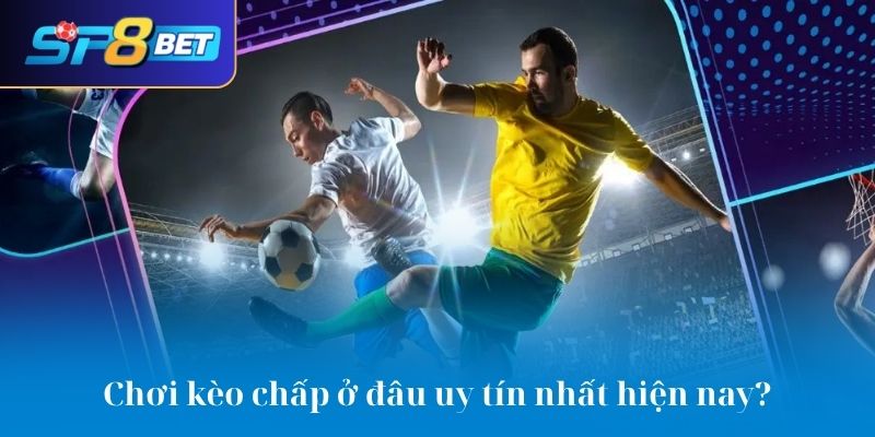 Chơi kèo chấp ở đâu uy tín nhất cho bet thủ hiện nay?