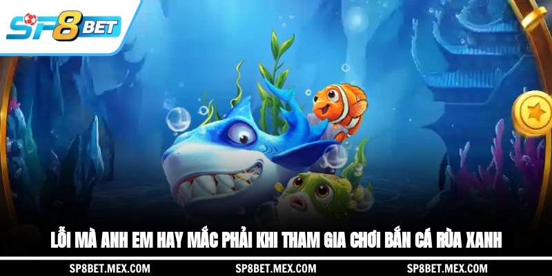 Lỗi mà anh em hay mắc phải khi tham gia chơi bắn cá rùa xanh